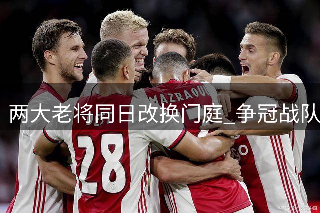 两大老将同日改换门庭 争冠战队押宝暮年豪杰？