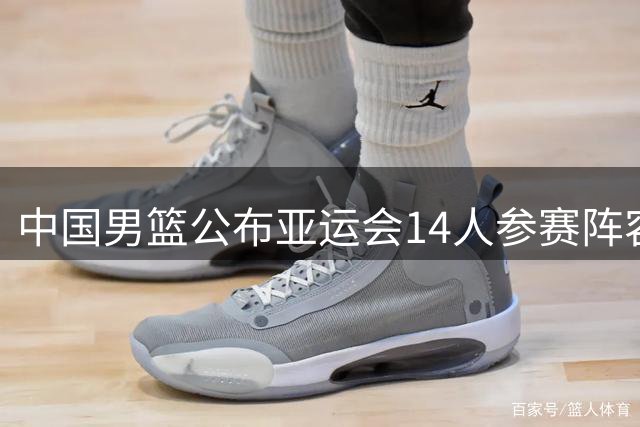 中国男篮公布亚运会14人参赛阵容 周琦赵继伟无缘出战