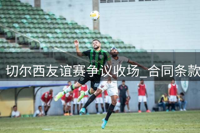 切尔西友谊赛争议收场 合同条款避免点球大战引热议