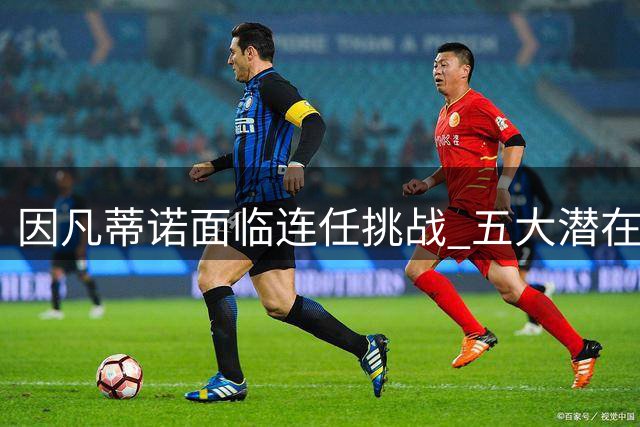 因凡蒂诺面临连任挑战 五大潜在继任者浮出水面