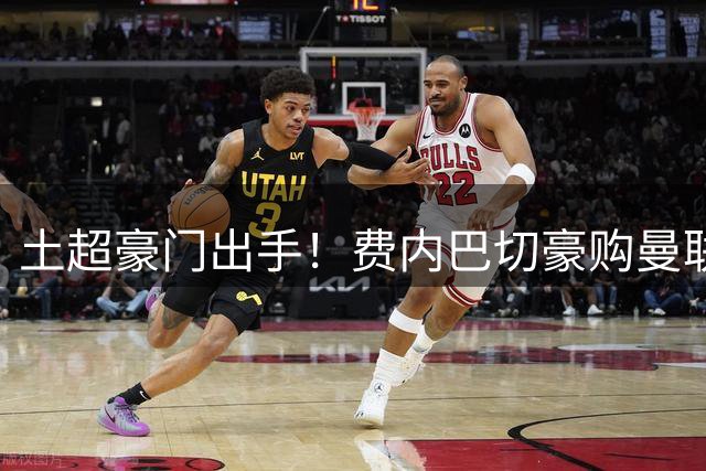 土超豪门出手！费内巴切豪购曼联锋线大将引发足坛震动