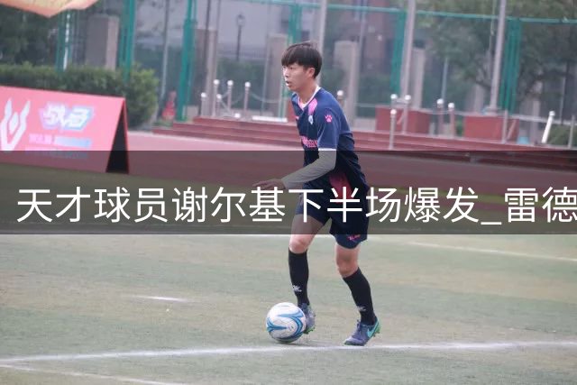 天才球员谢尔基下半场爆发 雷德克纳普盛赞其独特天赋