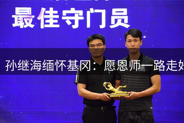孙继海缅怀基冈：愿恩师一路走好，希望天堂没有病痛仍有足球