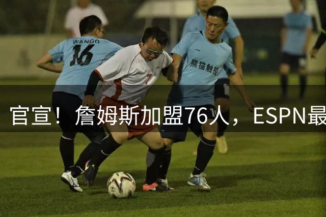 官宣！詹姆斯加盟76人，ESPN最新实力榜：费城跃居东部第二