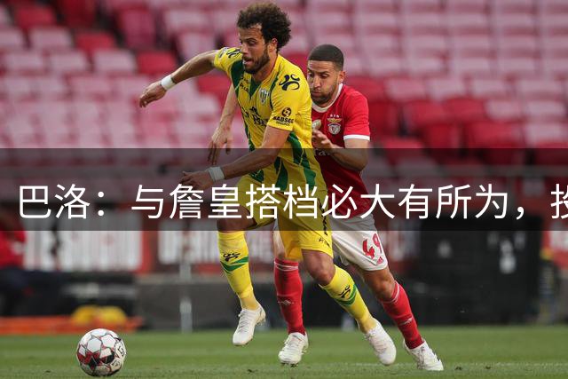 巴洛：与詹皇搭档必大有所为，投进空位三分是关键