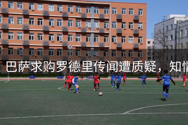 巴萨求购罗德里传闻遭质疑，知情人士否认报价被拒