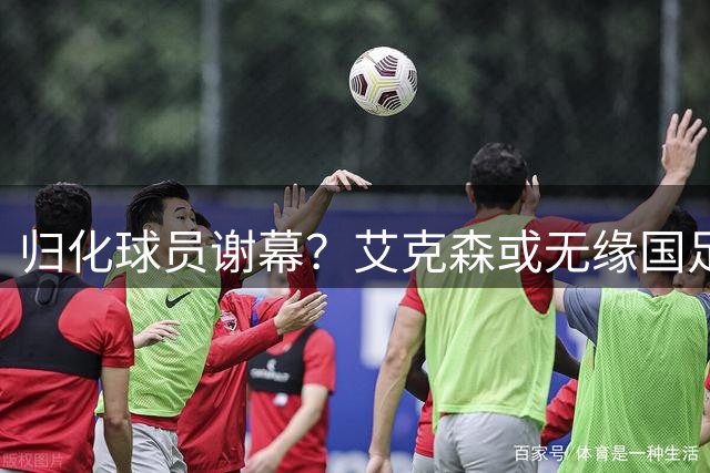 归化球员谢幕？艾克森或无缘国足亚洲杯大名单