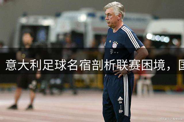 意大利足球名宿剖析联赛困境，国米被视作新赛季夺冠大热