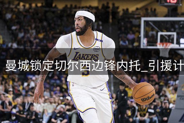 曼城锁定切尔西边锋内托 引援计划全面启动