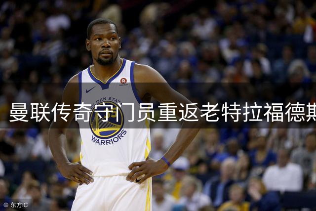 曼联传奇守门员重返老特拉福德期现曙光