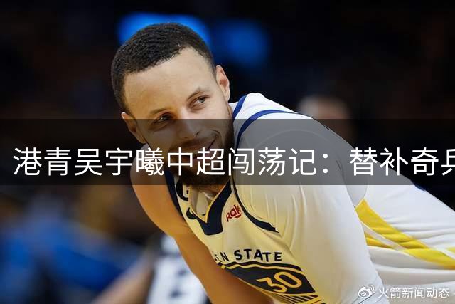 港青吴宇曦中超闯荡记：替补奇兵的突破与成长之路
