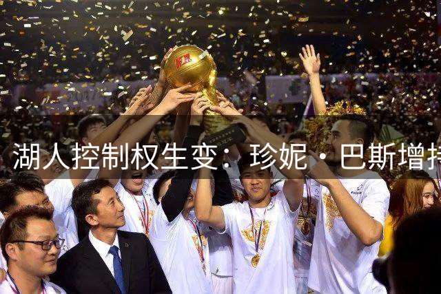 湖人控制权生变：珍妮·巴斯增持关键通道被堵死
