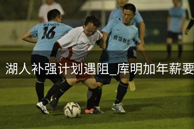 湖人补强计划遇阻 库明加年薪要求超管理层预期