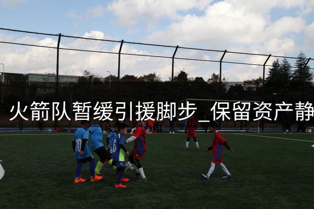 火箭队暂缓引援脚步 保留资产静候良机