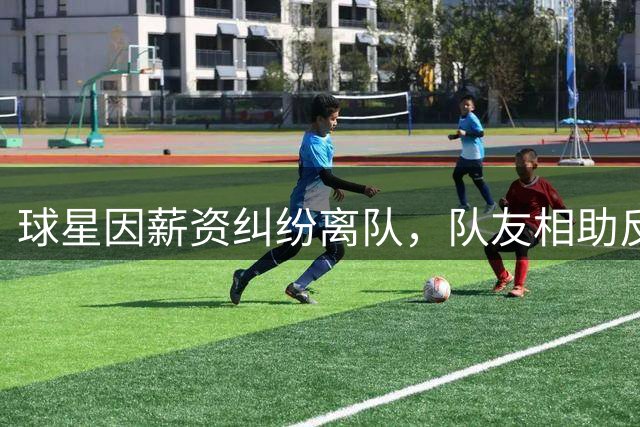 球星因薪资纠纷离队，队友相助反添隔阂
