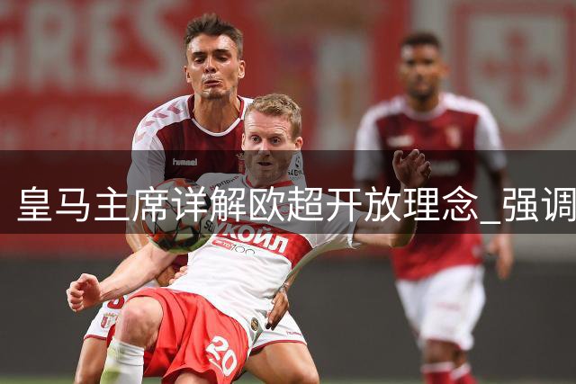 皇马主席详解欧超开放理念 强调竞技公平与财富分配