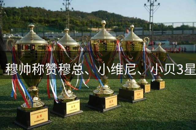 穆帅称赞穆总、小维尼、小贝3星，并肩作战；2球2助贝林厄姆表示：享受穆帅安排的新角色，让我发挥出色