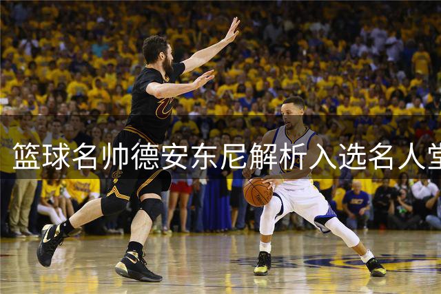篮球名帅德安东尼解析入选名人堂关键因素