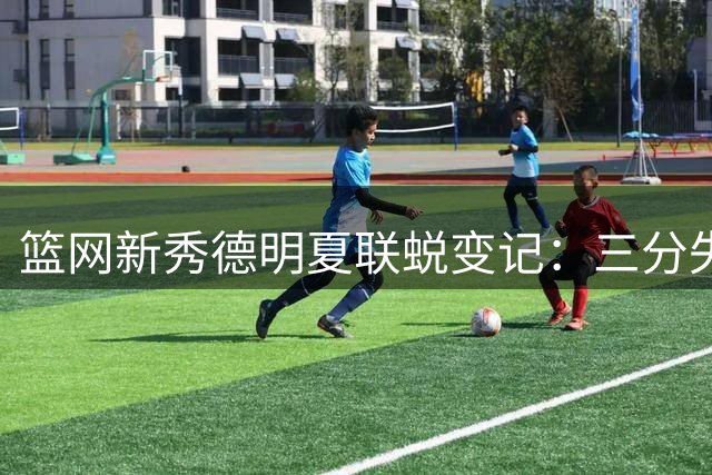 篮网新秀德明夏联蜕变记：三分失准却解锁全能模式 正负值+23惊艳联盟