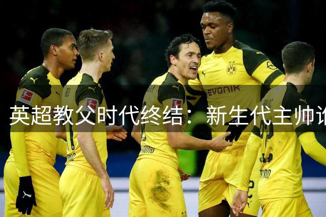 英超教父时代终结：新生代主帅谁能扛起联赛大旗？