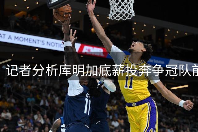 记者分析库明加底薪投奔争冠队前景 热火或成潜在下家