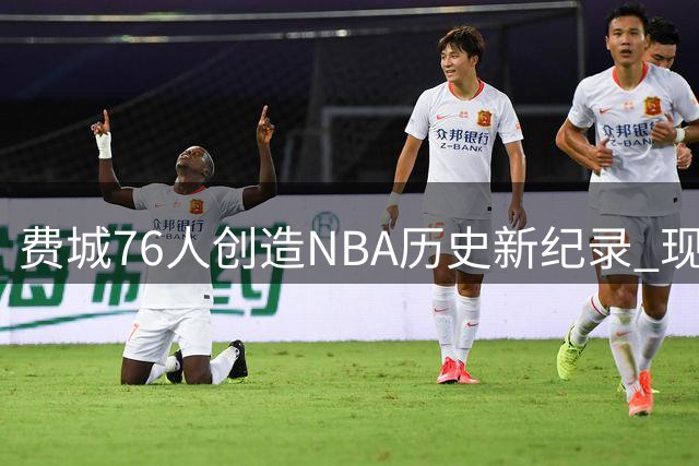 费城76人创造NBA历史新纪录 现役唯一双MVP组合震撼联盟