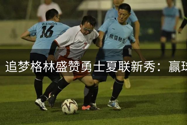 追梦格林盛赞勇士夏联新秀：赢球文化从年轻球员开始传承