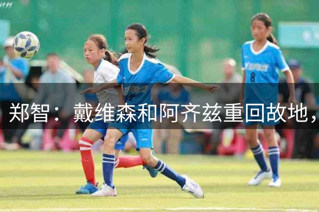 郑智：戴维森和阿齐兹重回故地，希望他们发挥出最好的状态