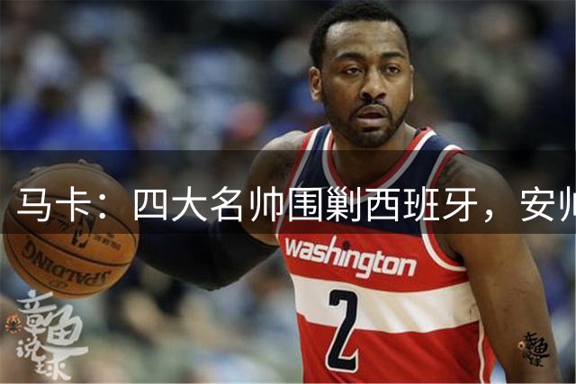 马卡：四大名帅围剿西班牙，安帅齐祖渣叔瓜帅各有使命