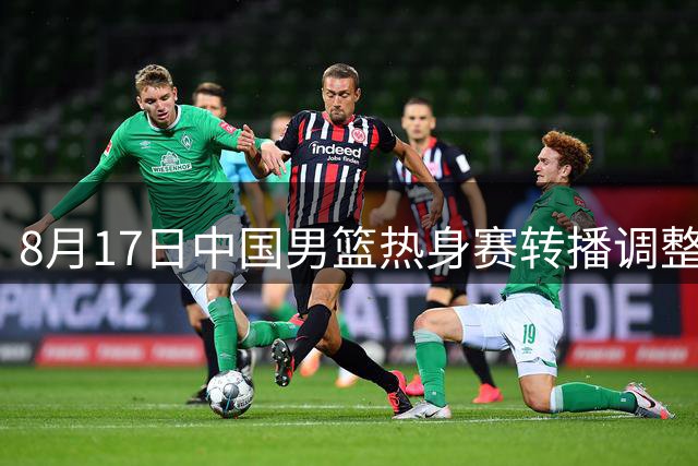 8月17日中国男篮热身赛转播调整 末战新西兰成关键检验